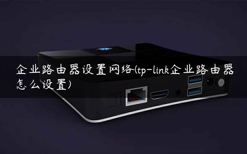 企业路由器设置网络(tp-link企业路由器怎么设置)