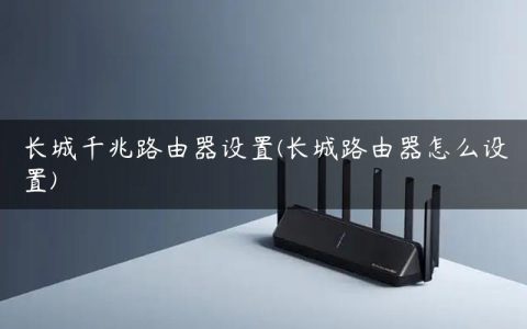长城千兆路由器设置(长城路由器怎么设置)