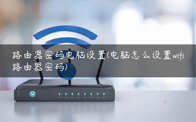 路由器密码电脑设置(电脑怎么设置wifi路由器密码)