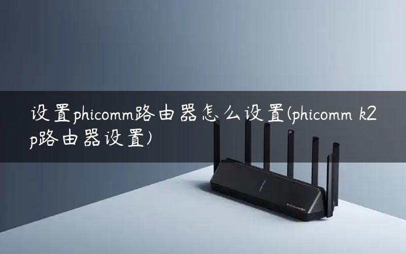 设置phicomm路由器怎么设置(phicomm k2p路由器设置) 设置phicomm路由器怎么设置(phicomm k2p路由器设置)
