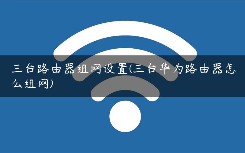 三台路由器组网设置(三台华为路由器怎么组网)
