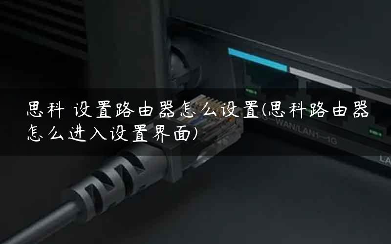思科 设置路由器怎么设置(思科路由器怎么进入设置界面)