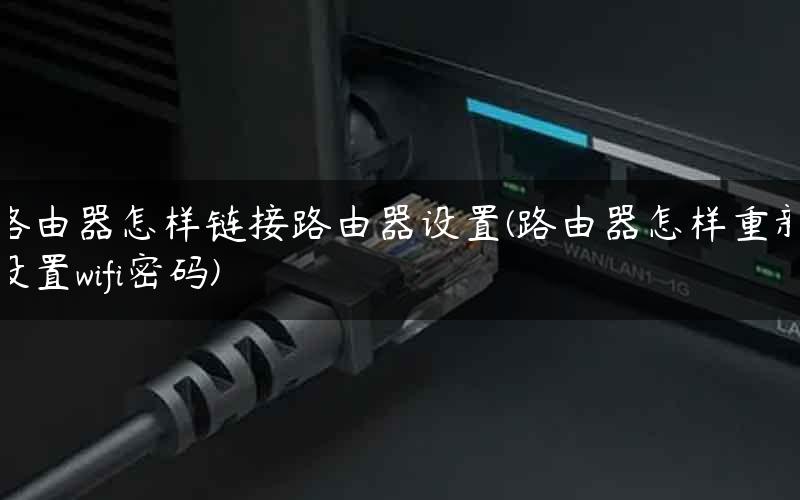 路由器怎样链接路由器设置(路由器怎样重新设置wifi密码)