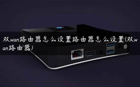 双wan路由器怎么设置路由器怎么设置(双wan路由器)