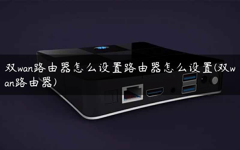 双wan路由器怎么设置路由器怎么设置(双wan路由器)