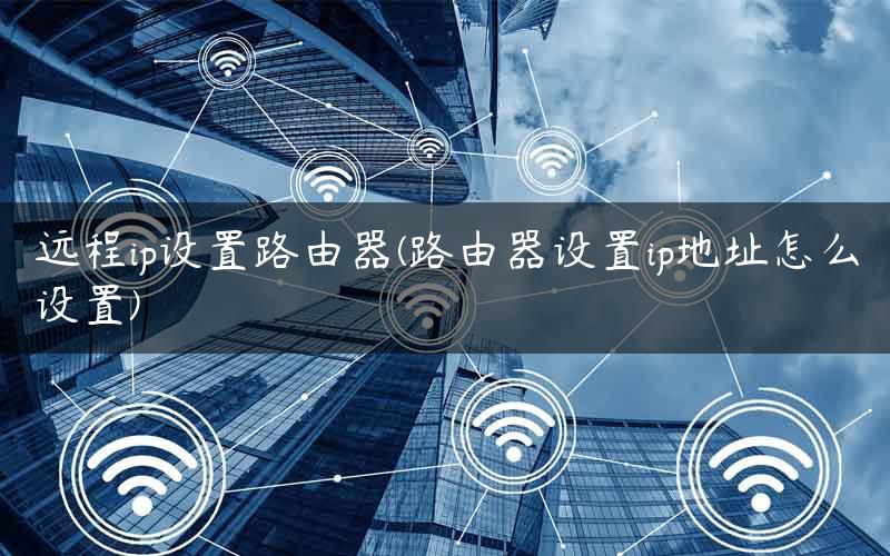 远程ip设置路由器(路由器设置ip地址怎么设置) 远程ip设置路由器(路由器设置ip地址怎么设置)