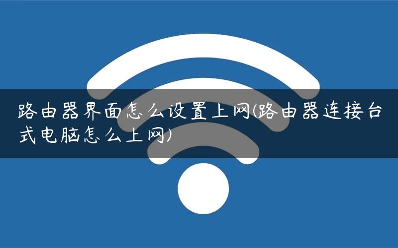路由器界面怎么设置上网(路由器连接台式电脑怎么上网)