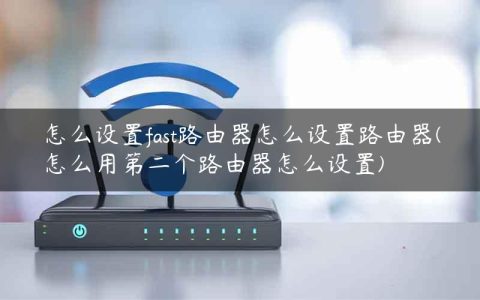 怎么设置fast路由器怎么设置路由器(怎么用第二个路由器怎么设置)