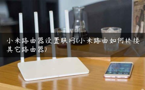 小米路由器设置联网(小米路由如何桥接其它路由器)