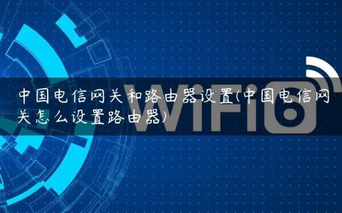 中国电信网关和路由器设置(中国电信网关怎么设置路由器)