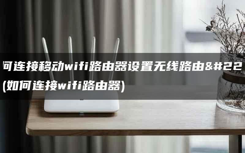 如何连接移动wifi路由器设置无线路由器(如何连接wifi路由器)