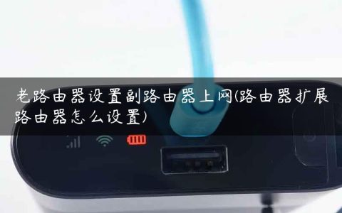 老路由器设置副路由器上网(路由器扩展路由器怎么设置)