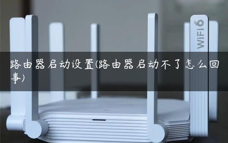 路由器启动设置(路由器启动不了怎么回事)