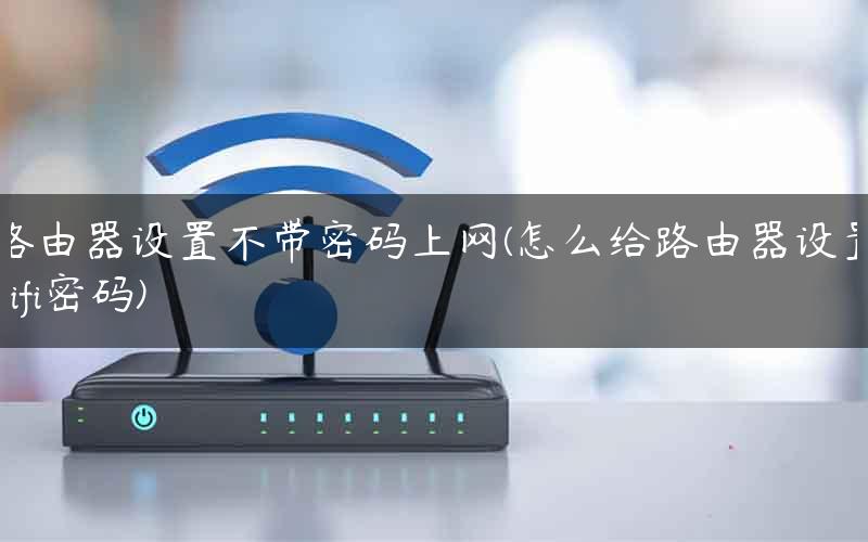路由器设置不带密码上网(怎么给路由器设置wifi密码)