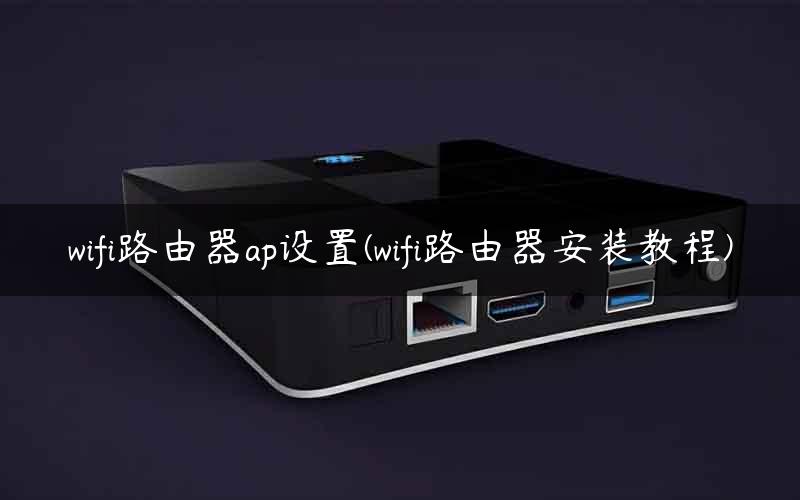wifi路由器ap设置(wifi路由器安装教程)