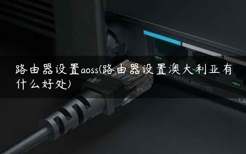 路由器设置aoss(路由器设置澳大利亚有什么好处) 路由器设置aoss(路由器设置澳大利亚有什么好处)