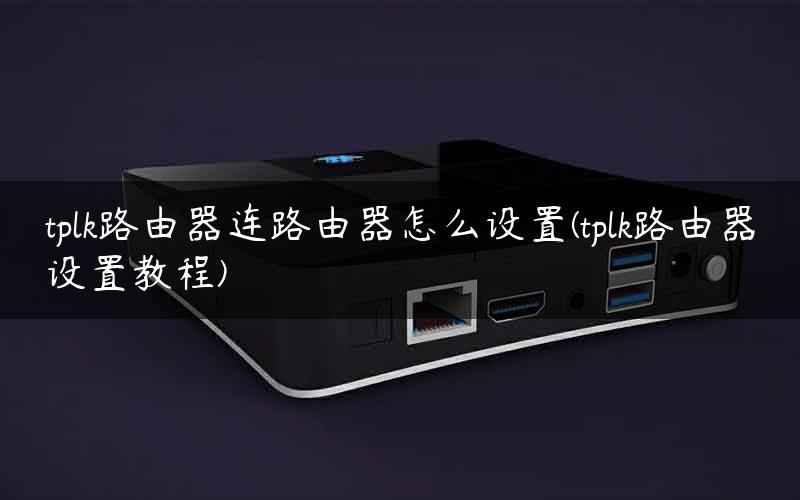 tplk路由器连路由器怎么设置(tplk路由器设置教程)