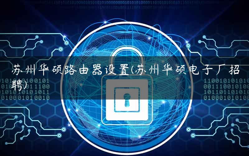 苏州华硕路由器设置(苏州华硕电子厂招聘) 苏州华硕路由器设置(苏州华硕电子厂招聘)