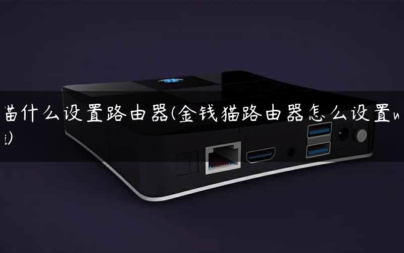 猫什么设置路由器(金钱猫路由器怎么设置wifi) 猫什么设置路由器(金钱猫路由器怎么设置wifi)