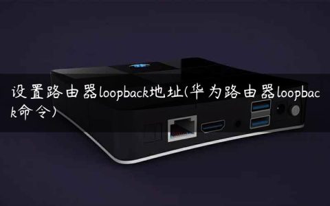 设置路由器loopback地址(华为路由器loopback命令)