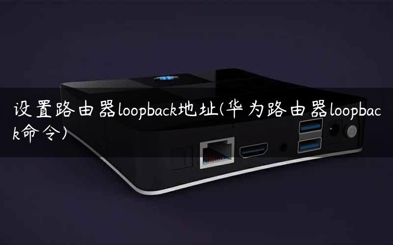 设置路由器loopback地址(华为路由器loopback命令)