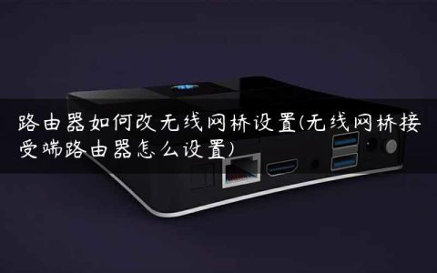 路由器如何改无线网桥设置(无线网桥接受端路由器怎么设置)