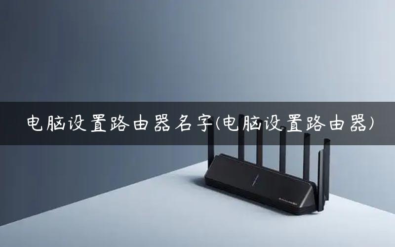 电脑设置路由器名字(电脑设置路由器)