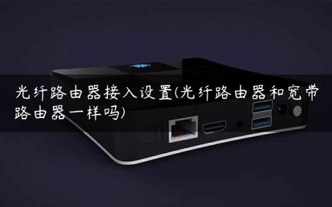 光纤路由器接入设置(光纤路由器和宽带路由器一样吗)