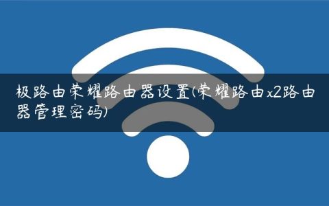 极路由荣耀路由器设置(荣耀路由x2路由器管理密码)
