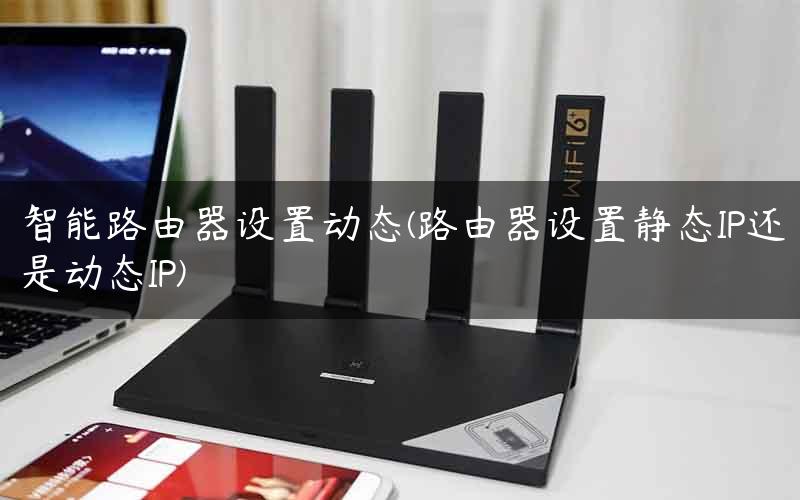 智能路由器设置动态(路由器设置静态IP还是动态IP)