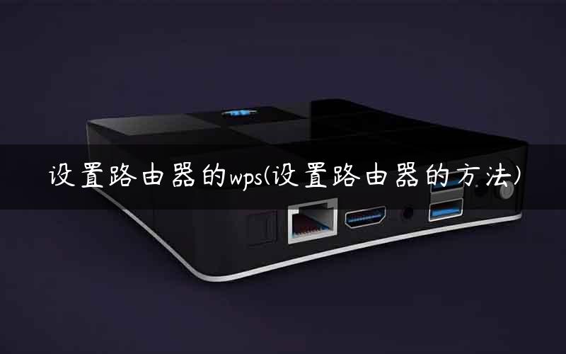 设置路由器的wps(设置路由器的方法)