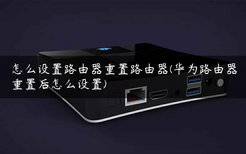 怎么设置路由器重置路由器(华为路由器重置后怎么设置)