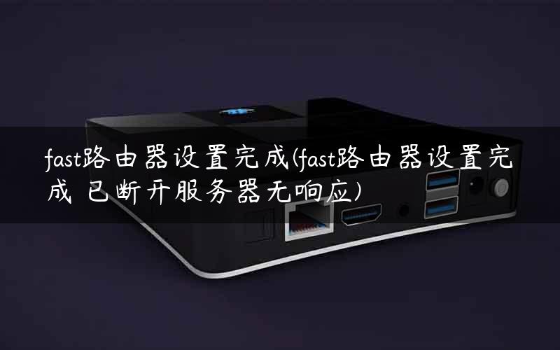 fast路由器设置完成(fast路由器设置完成 已断开服务器无响应)