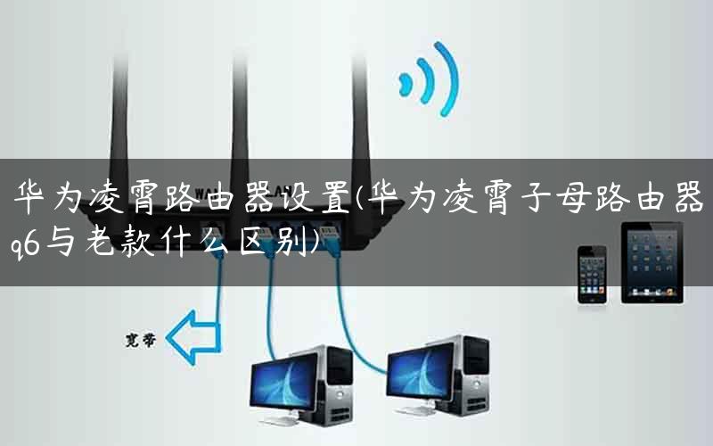 华为凌霄路由器设置(华为凌霄子母路由器q6与老款什么区别)