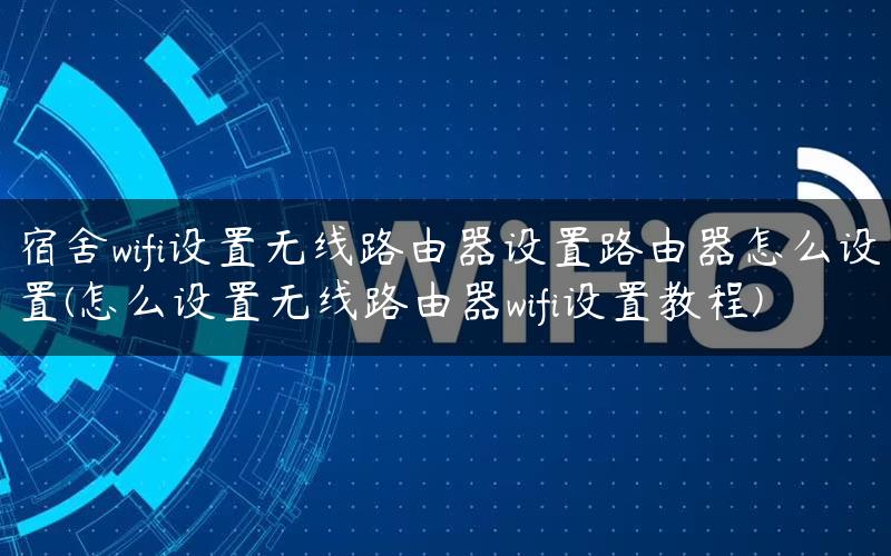 宿舍wifi设置无线路由器设置路由器怎么设置(怎么设置无线路由器wifi设置教程)