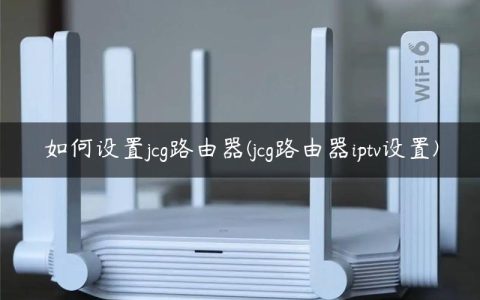 如何设置jcg路由器(jcg路由器iptv设置)