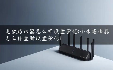 老款路由器怎么样设置密码(小米路由器怎么样重新设置密码)