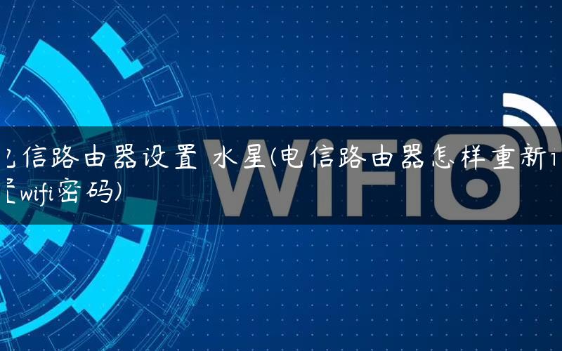 电信路由器设置 水星(电信路由器怎样重新设置wifi密码)