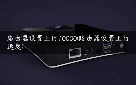路由器设置上行10000(路由器设置上行速度)
