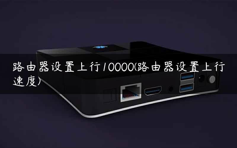 路由器设置上行10000(路由器设置上行速度)