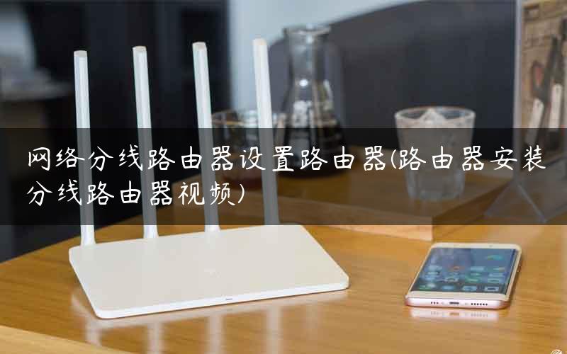 网络分线路由器设置路由器(路由器安装分线路由器视频)