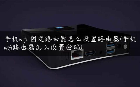 手机wifi 固定路由器怎么设置路由器(手机wifi路由器怎么设置密码)