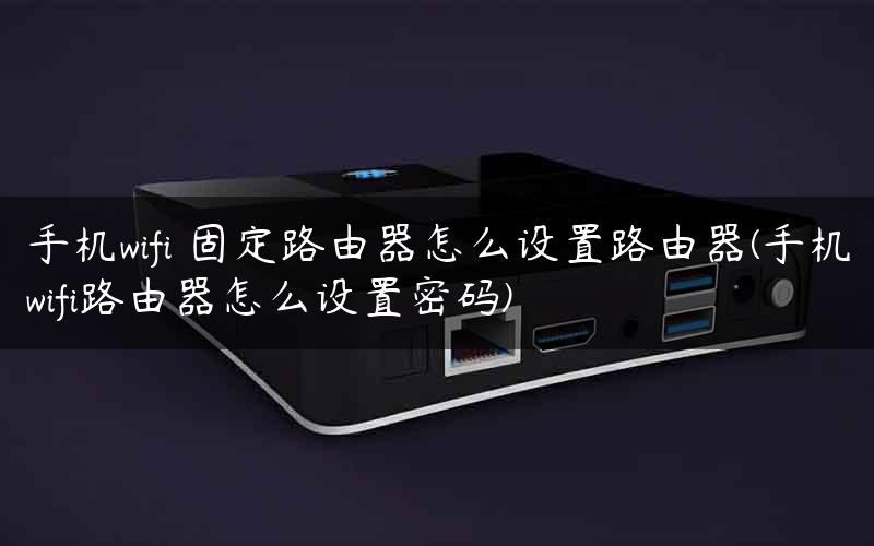 手机wifi 固定路由器怎么设置路由器(手机wifi路由器怎么设置密码) 手机wifi 固定路由器怎么设置路由器(手机wifi路由器怎么设置密码)