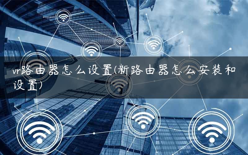 vr路由器怎么设置(新路由器怎么安装和设置)