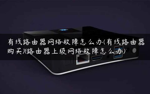 有线路由器网络故障怎么办(有线路由器购买)(路由器上级网络故障怎么办)