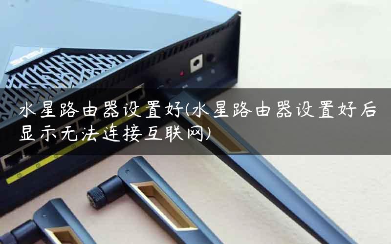 水星路由器设置好(水星路由器设置好后显示无法连接互联网)