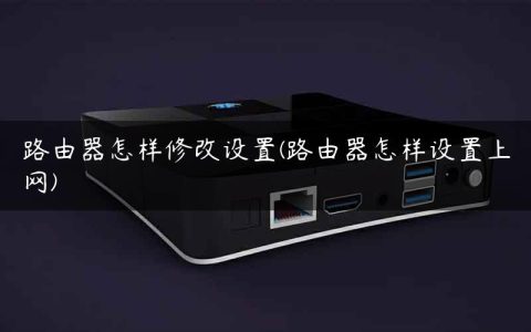 路由器怎样修改设置(路由器怎样设置上网)