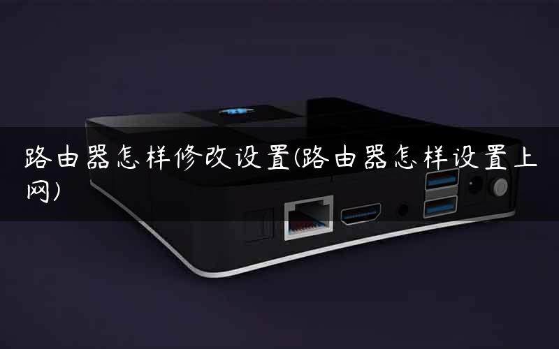 路由器怎样修改设置(路由器怎样设置上网)