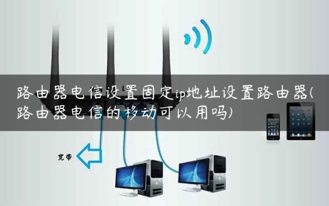 路由器电信设置固定ip地址设置路由器(路由器电信的移动可以用吗)