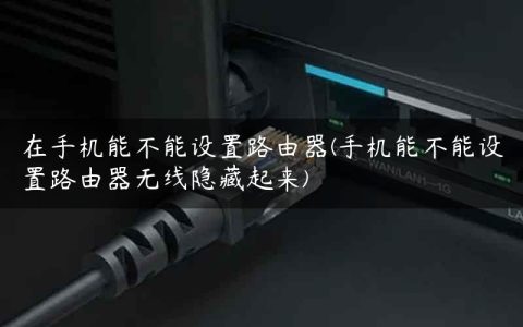 在手机能不能设置路由器(手机能不能设置路由器无线隐藏起来)